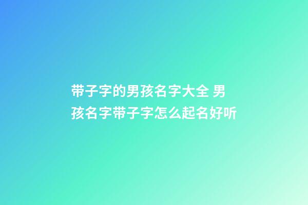 带子字的男孩名字大全 男孩名字带子字怎么起名好听